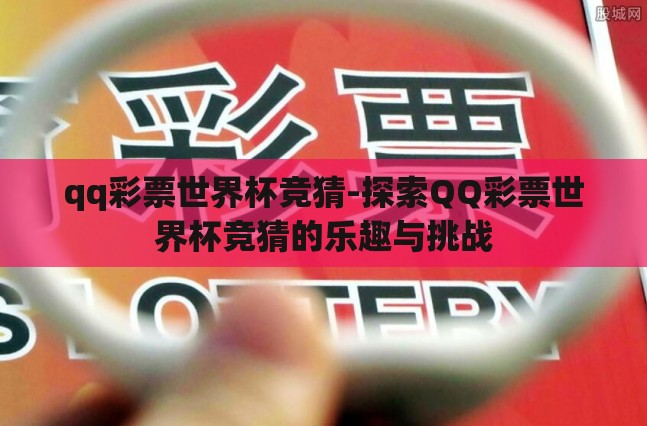 qq彩票世界杯竞猜-探索QQ彩票世界杯竞猜的乐趣与挑战 qq彩票世界杯竞猜-探索QQ彩票世界杯竞猜的乐趣与挑战