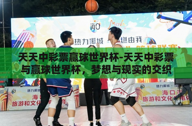 天天中彩票赢球世界杯-天天中彩票与赢球世界杯,梦想与现实的交织 天天中彩票赢球世界杯-天天中彩票与赢球世界杯,梦想与现实的交织