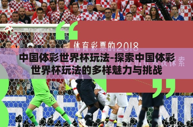 中国体彩世界杯玩法-探索中国体彩世界杯玩法的多样魅力与挑战 中国体彩世界杯玩法-探索中国体彩世界杯玩法的多样魅力与挑战
