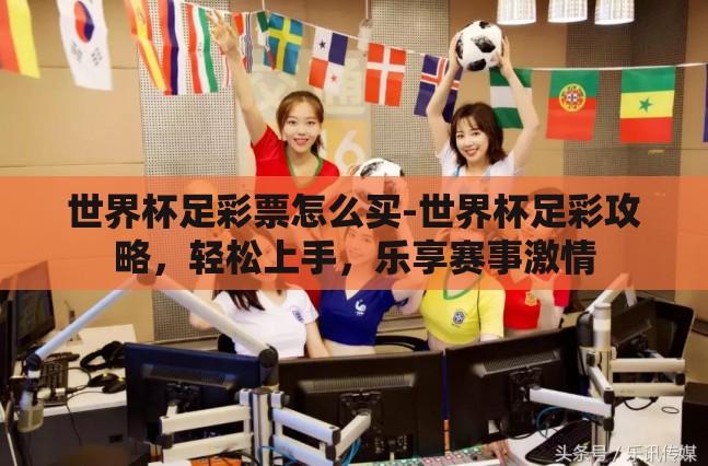 世界杯足彩票怎么买-世界杯足彩攻略,轻松上手,乐享赛事激情 世界杯足彩票怎么买-世界杯足彩攻略,轻松上手,乐享赛事激情