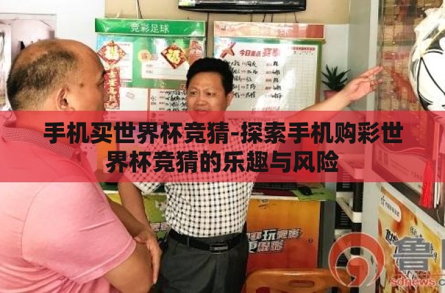 手机买世界杯竞猜-探索手机购彩世界杯竞猜的乐趣与风险 手机买世界杯竞猜-探索手机购彩世界杯竞猜的乐趣与风险