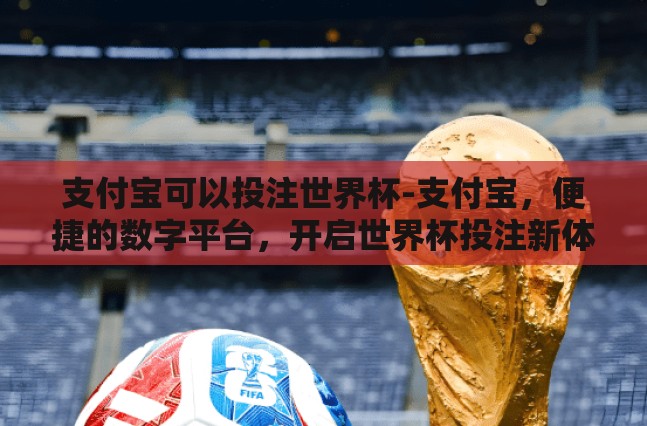 支付宝可以投注世界杯-支付宝,便捷的数字平台,开启世界杯投注新体验 支付宝可以投注世界杯-支付宝,便捷的数字平台,开启世界杯投注新体验