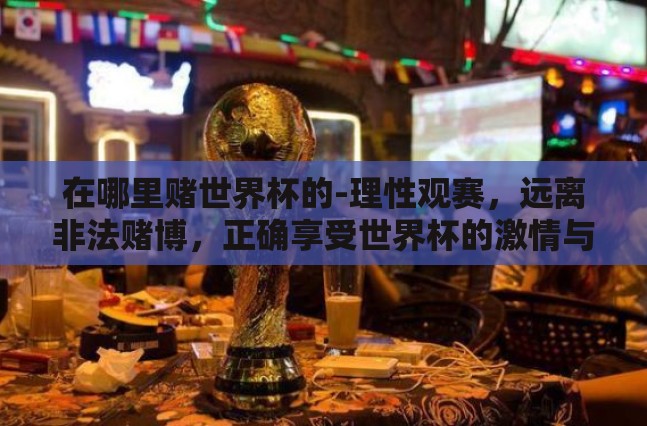 在哪里赌世界杯的-理性观赛,远离非法赌博,正确享受世界杯的激情与乐趣 在哪里赌世界杯的-理性观赛,远离非法赌博,正确享受世界杯的激情与乐趣