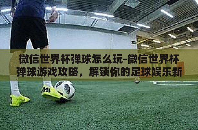 微信世界杯弹球怎么玩-微信世界杯弹球游戏攻略,解锁你的足球娱乐新体验 微信世界杯弹球怎么玩-微信世界杯弹球游戏攻略,解锁你的足球娱乐新体验