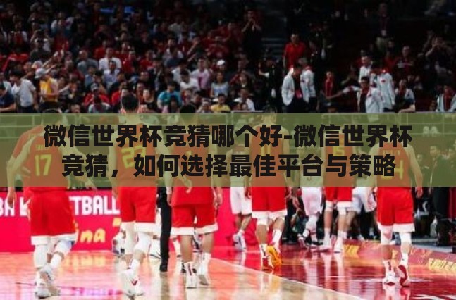 微信世界杯竞猜哪个好-微信世界杯竞猜,如何选择最佳平台与策略 微信世界杯竞猜哪个好-微信世界杯竞猜,如何选择最佳平台与策略