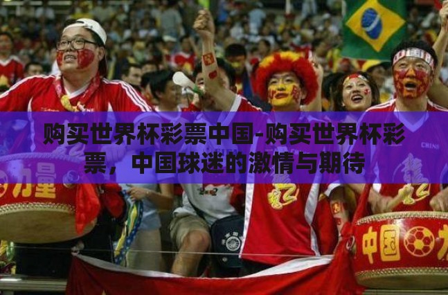 购买世界杯彩票中国-购买世界杯彩票,中国球迷的激情与期待 购买世界杯彩票中国-购买世界杯彩票,中国球迷的激情与期待