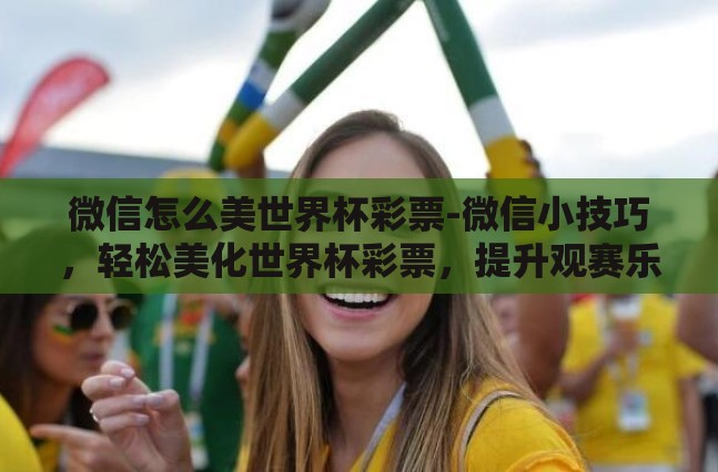 微信怎么美世界杯彩票-微信小技巧,轻松美化世界杯彩票,提升观赛乐趣 微信怎么美世界杯彩票-微信小技巧,轻松美化世界杯彩票,提升观赛乐趣
