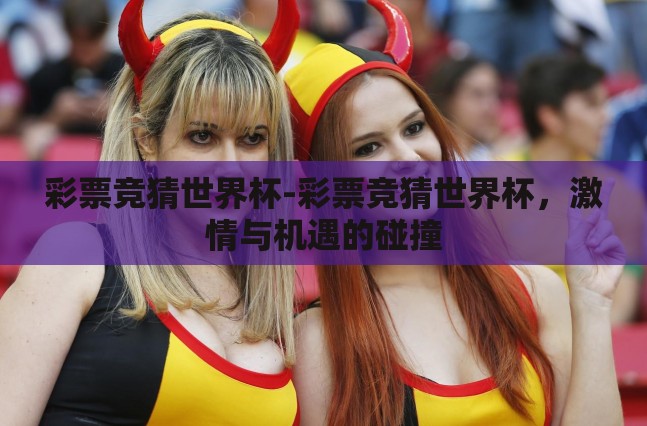 彩票竞猜世界杯-彩票竞猜世界杯,激情与机遇的碰撞 彩票竞猜世界杯-彩票竞猜世界杯,激情与机遇的碰撞