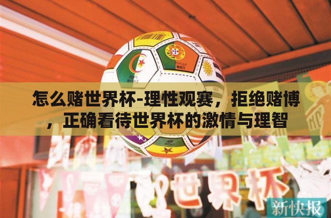 怎么赌世界杯-理性观赛,拒绝赌博,正确看待世界杯的激情与理智 怎么赌世界杯-理性观赛,拒绝赌博,正确看待世界杯的激情与理智