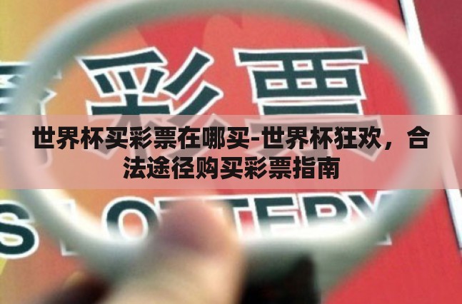 世界杯买彩票在哪买-世界杯狂欢,合法途径购买彩票指南 世界杯买彩票在哪买-世界杯狂欢,合法途径购买彩票指南