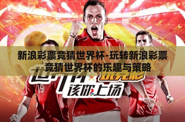 新浪彩票竞猜世界杯-玩转新浪彩票,竞猜世界杯的乐趣与策略 新浪彩票竞猜世界杯-玩转新浪彩票,竞猜世界杯的乐趣与策略