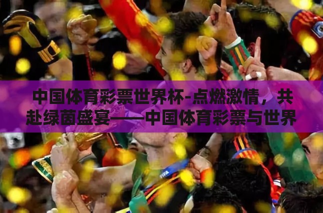 中国体育彩票世界杯-点燃激情,共赴绿茵盛宴——中国体育彩票与世界杯的激情碰撞 中国体育彩票世界杯-点燃激情,共赴绿茵盛宴——中国体育彩票与世界杯的激情碰撞