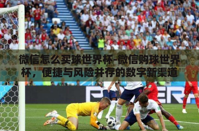 微信怎么买球世界杯-微信购球世界杯,便捷与风险并存的数字新渠道 微信怎么买球世界杯-微信购球世界杯,便捷与风险并存的数字新渠道