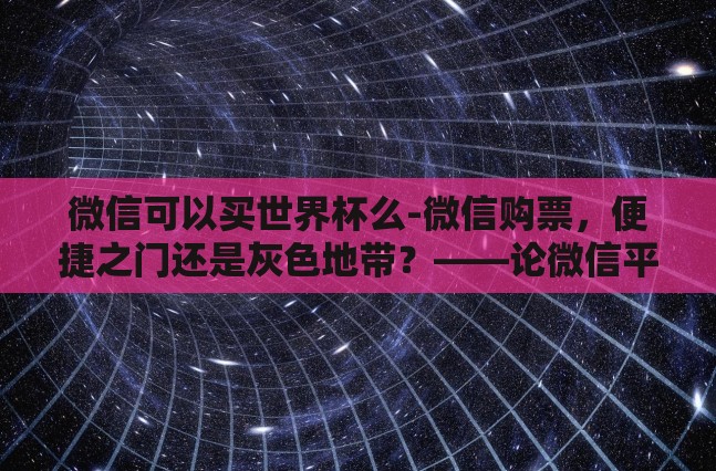 微信可以买世界杯么-微信购票,便捷之门还是灰色地带?——论微信平台与世界杯购票的微妙关系 微信可以买世界杯么-微信购票,便捷之门还是灰色地带?——论微信平台与世界杯购票的微妙关系