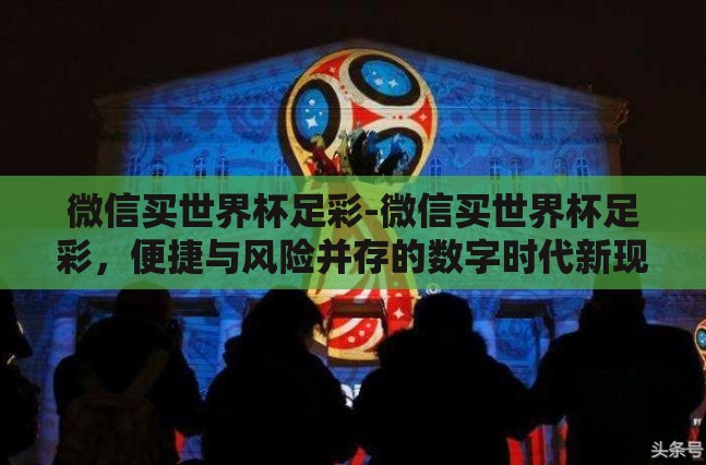 微信买世界杯足彩-微信买世界杯足彩，便捷与风险并存的数字时代新现象