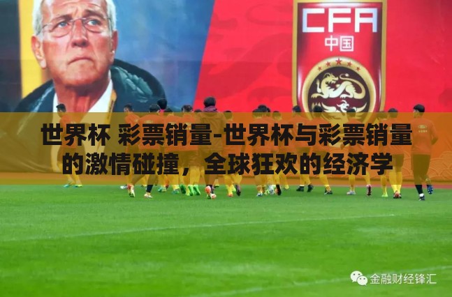 世界杯 彩票销量-世界杯与彩票销量的激情碰撞,全球狂欢的经济学 世界杯 彩票销量-世界杯与彩票销量的激情碰撞,全球狂欢的经济学