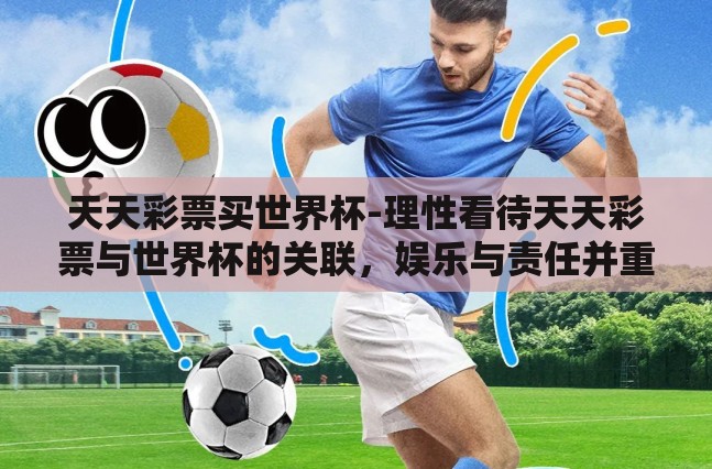 天天彩票买世界杯-理性看待天天彩票与世界杯的关联,娱乐与责任并重 天天彩票买世界杯-理性看待天天彩票与世界杯的关联,娱乐与责任并重
