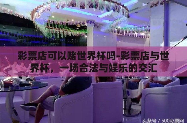 彩票店可以赌世界杯吗-彩票店与世界杯，一场合法与娱乐的交汇