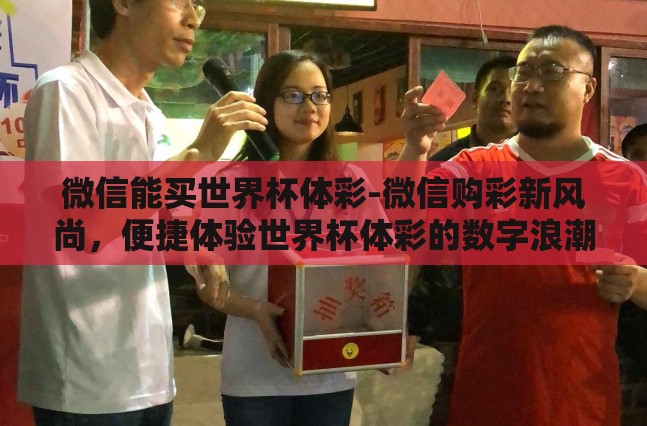 微信能买世界杯体彩-微信购彩新风尚，便捷体验世界杯体彩的数字浪潮