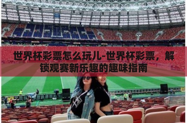 世界杯彩票怎么玩儿-世界杯彩票,解锁观赛新乐趣的趣味指南 世界杯彩票怎么玩儿-世界杯彩票,解锁观赛新乐趣的趣味指南
