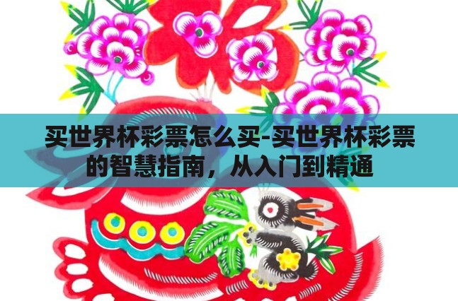 买世界杯彩票怎么买-买世界杯彩票的智慧指南,从入门到精通 买世界杯彩票怎么买-买世界杯彩票的智慧指南,从入门到精通