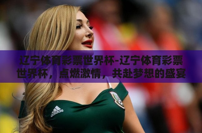 辽宁体育彩票世界杯-辽宁体育彩票世界杯,点燃激情,共赴梦想的盛宴 辽宁体育彩票世界杯-辽宁体育彩票世界杯,点燃激情,共赴梦想的盛宴
