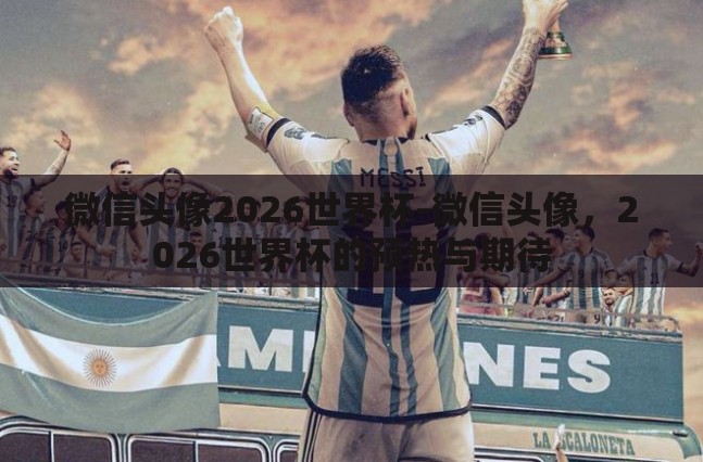 微信头像2026世界杯-微信头像,2026世界杯的预热与期待 微信头像2026世界杯-微信头像,2026世界杯的预热与期待