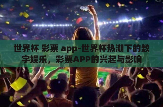 世界杯 彩票 app-世界杯热潮下的数字娱乐,彩票APP的兴起与影响 世界杯 彩票 app-世界杯热潮下的数字娱乐,彩票APP的兴起与影响