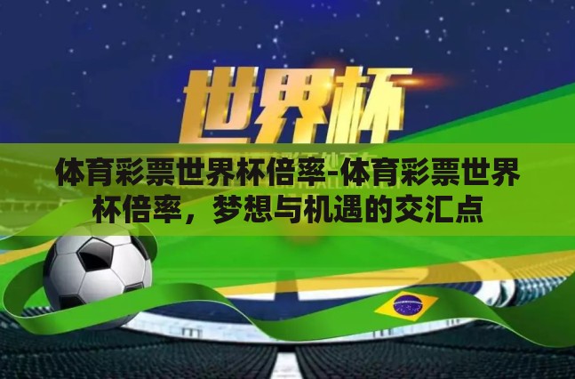 体育彩票世界杯倍率-体育彩票世界杯倍率,梦想与机遇的交汇点 体育彩票世界杯倍率-体育彩票世界杯倍率,梦想与机遇的交汇点