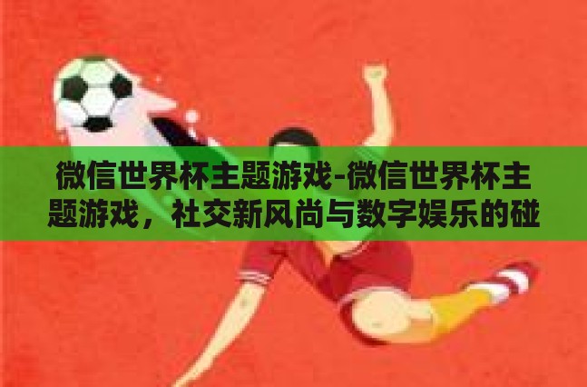 微信世界杯主题游戏-微信世界杯主题游戏，社交新风尚与数字娱乐的碰撞
