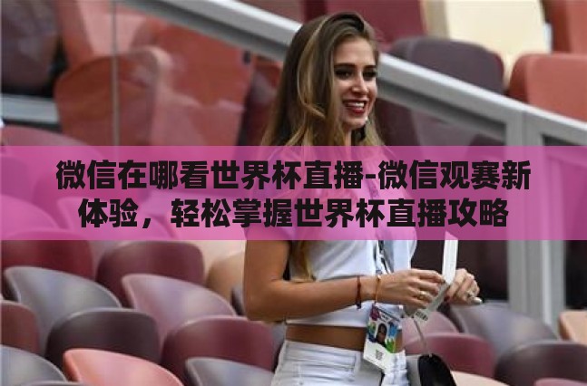 微信在哪看世界杯直播-微信观赛新体验,轻松掌握世界杯直播攻略 微信在哪看世界杯直播-微信观赛新体验,轻松掌握世界杯直播攻略