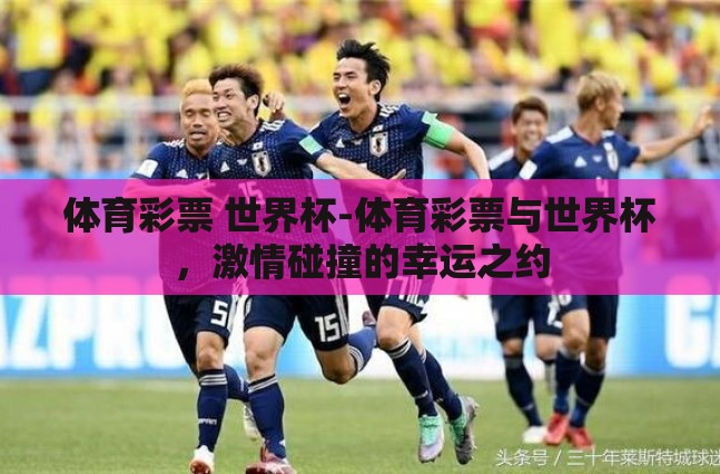 体育彩票 世界杯-体育彩票与世界杯,激情碰撞的幸运之约 体育彩票 世界杯-体育彩票与世界杯,激情碰撞的幸运之约