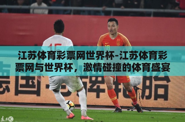 江苏体育彩票网世界杯-江苏体育彩票网与世界杯,激情碰撞的体育盛宴 江苏体育彩票网世界杯-江苏体育彩票网与世界杯,激情碰撞的体育盛宴