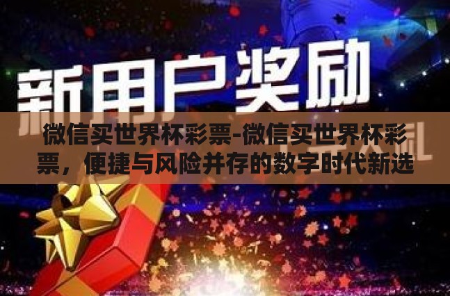 微信买世界杯彩票-微信买世界杯彩票,便捷与风险并存的数字时代新选择 微信买世界杯彩票-微信买世界杯彩票,便捷与风险并存的数字时代新选择
