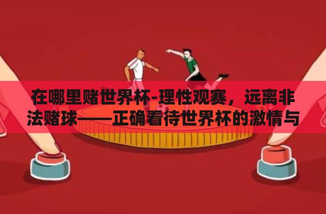 在哪里赌世界杯-理性观赛,远离非法赌球——正确看待世界杯的激情与理智 在哪里赌世界杯-理性观赛,远离非法赌球——正确看待世界杯的激情与理智