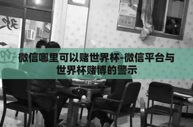 微信哪里可以赌世界杯-微信平台与世界杯赌博的警示