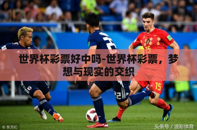 世界杯彩票好中吗-世界杯彩票,梦想与现实的交织 世界杯彩票好中吗-世界杯彩票,梦想与现实的交织