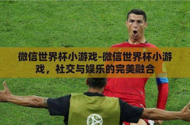 微信世界杯小游戏-微信世界杯小游戏,社交与娱乐的完美融合 微信世界杯小游戏-微信世界杯小游戏,社交与娱乐的完美融合