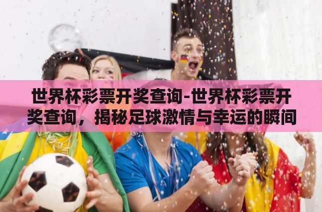 世界杯彩票开奖查询-世界杯彩票开奖查询，揭秘足球激情与幸运的瞬间
