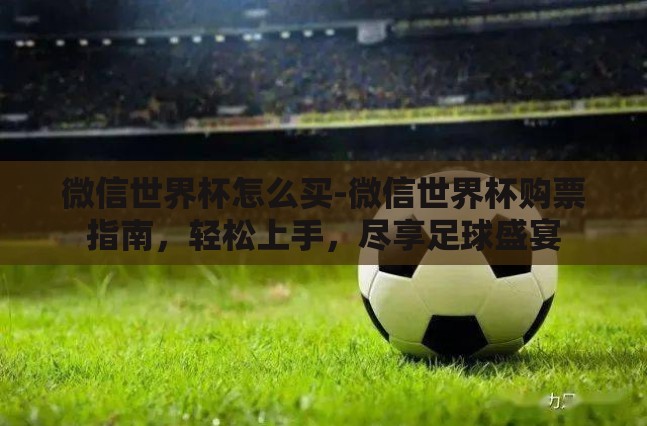 微信世界杯怎么买-微信世界杯购票指南,轻松上手,尽享足球盛宴 微信世界杯怎么买-微信世界杯购票指南,轻松上手,尽享足球盛宴