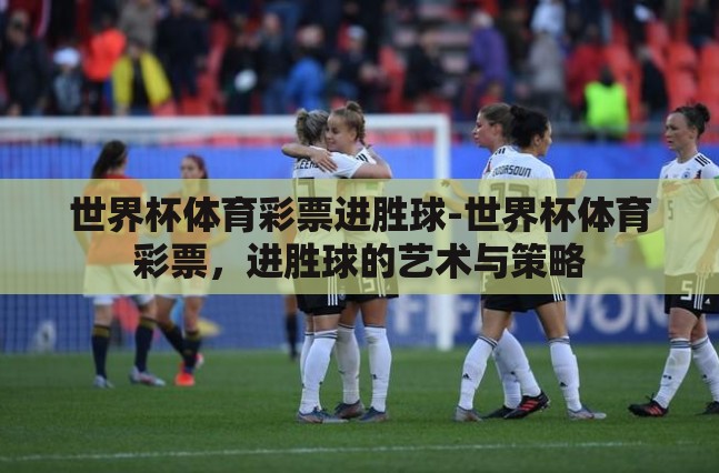 世界杯体育彩票进胜球-世界杯体育彩票,进胜球的艺术与策略 世界杯体育彩票进胜球-世界杯体育彩票,进胜球的艺术与策略
