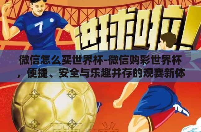 微信怎么买世界杯-微信购彩世界杯,便捷、安全与乐趣并存的观赛新体验 微信怎么买世界杯-微信购彩世界杯,便捷、安全与乐趣并存的观赛新体验
