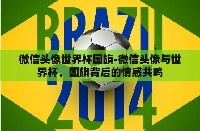 微信头像世界杯国旗-微信头像与世界杯，国旗背后的情感共鸣