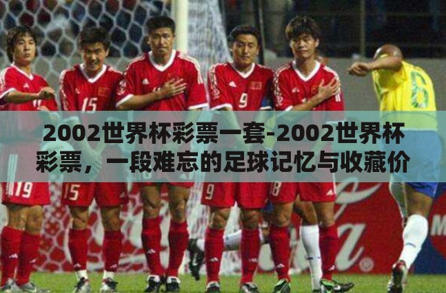2002世界杯彩票一套-2002世界杯彩票，一段难忘的足球记忆与收藏价值