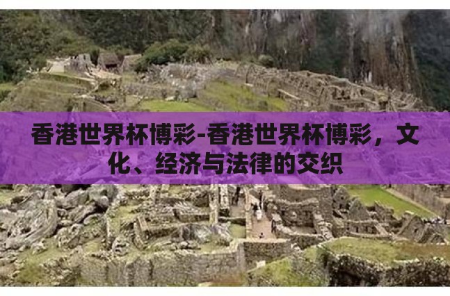 香港世界杯博彩-香港世界杯博彩，文化、经济与法律的交织