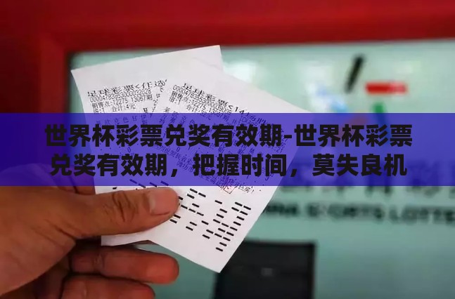 世界杯彩票兑奖有效期-世界杯彩票兑奖有效期，把握时间，莫失良机