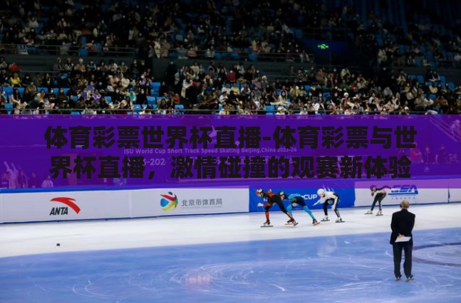 体育彩票世界杯直播-体育彩票与世界杯直播，激情碰撞的观赛新体验