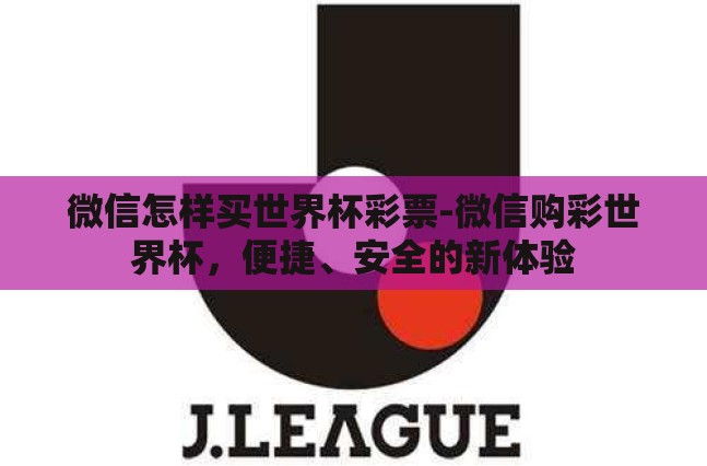 微信怎样买世界杯彩票-微信购彩世界杯，便捷、安全的新体验
