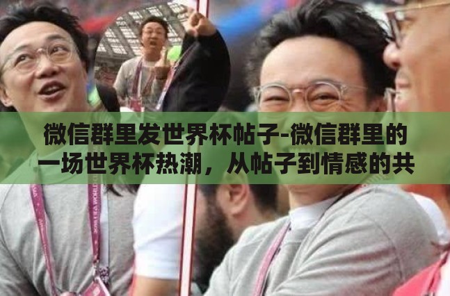 微信群里发世界杯帖子-微信群里的一场世界杯热潮，从帖子到情感的共鸣