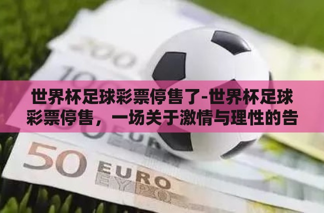 世界杯足球彩票停售了-世界杯足球彩票停售，一场关于激情与理性的告别